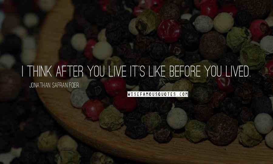 Jonathan Safran Foer Quotes: I think after you live it's like before you lived.