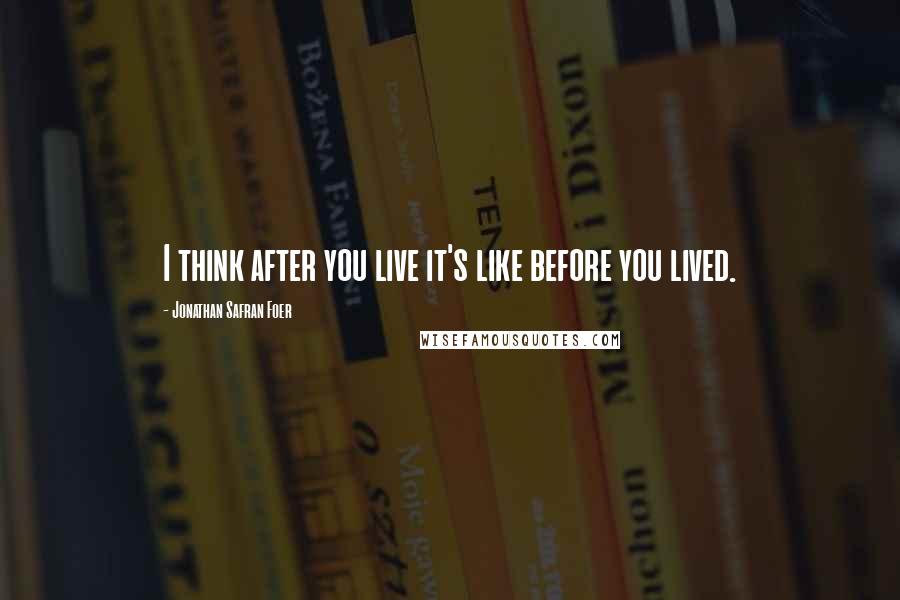 Jonathan Safran Foer Quotes: I think after you live it's like before you lived.