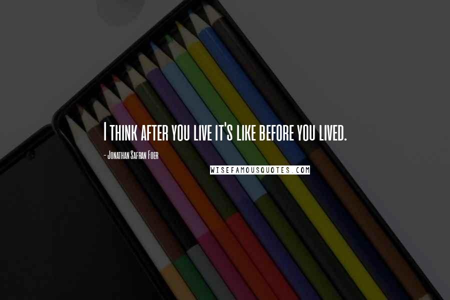 Jonathan Safran Foer Quotes: I think after you live it's like before you lived.