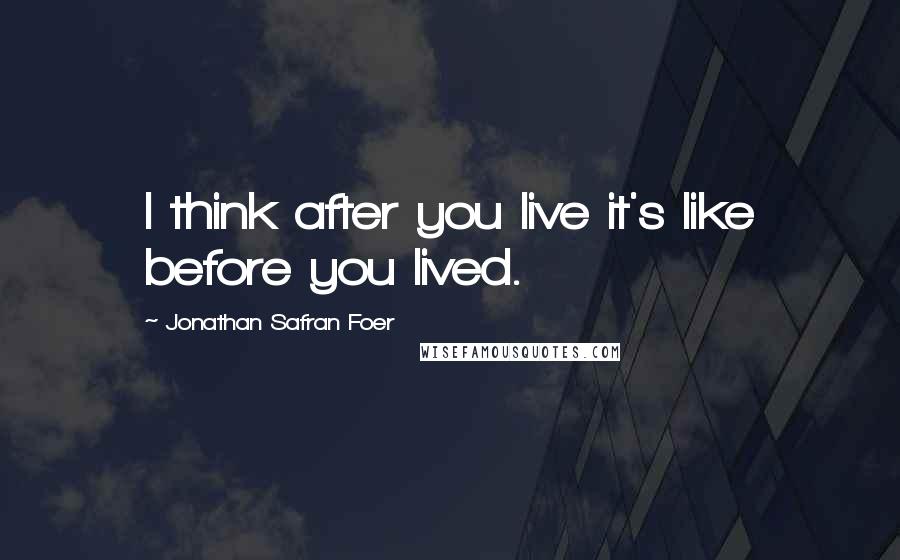 Jonathan Safran Foer Quotes: I think after you live it's like before you lived.