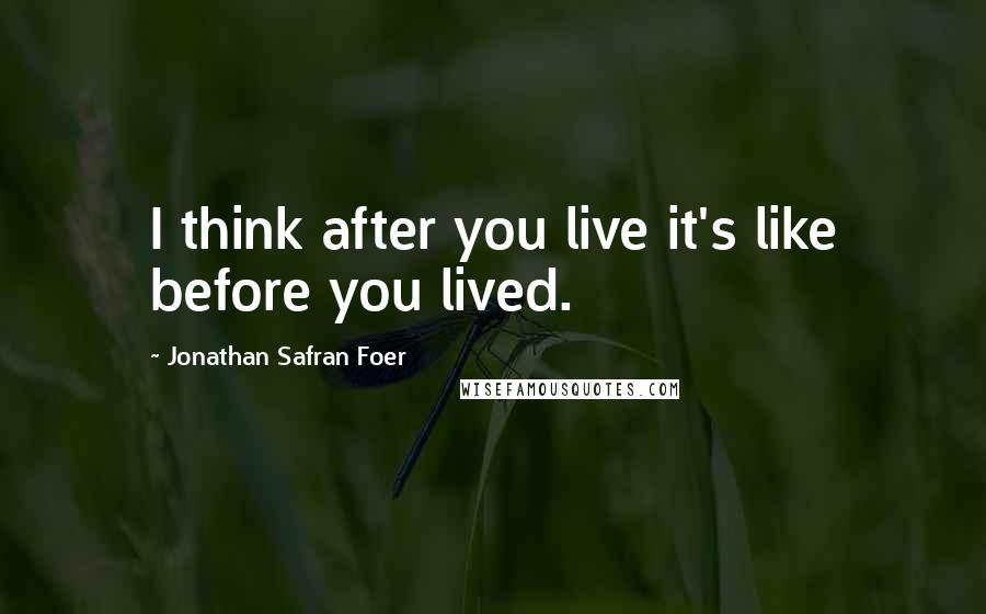 Jonathan Safran Foer Quotes: I think after you live it's like before you lived.