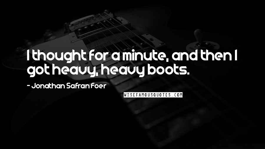 Jonathan Safran Foer Quotes: I thought for a minute, and then I got heavy, heavy boots.
