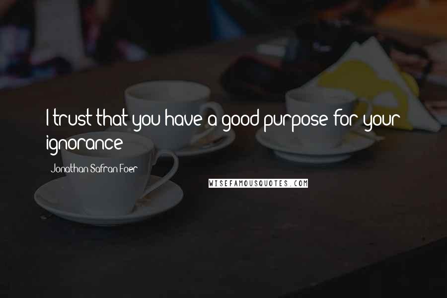 Jonathan Safran Foer Quotes: I trust that you have a good purpose for your ignorance