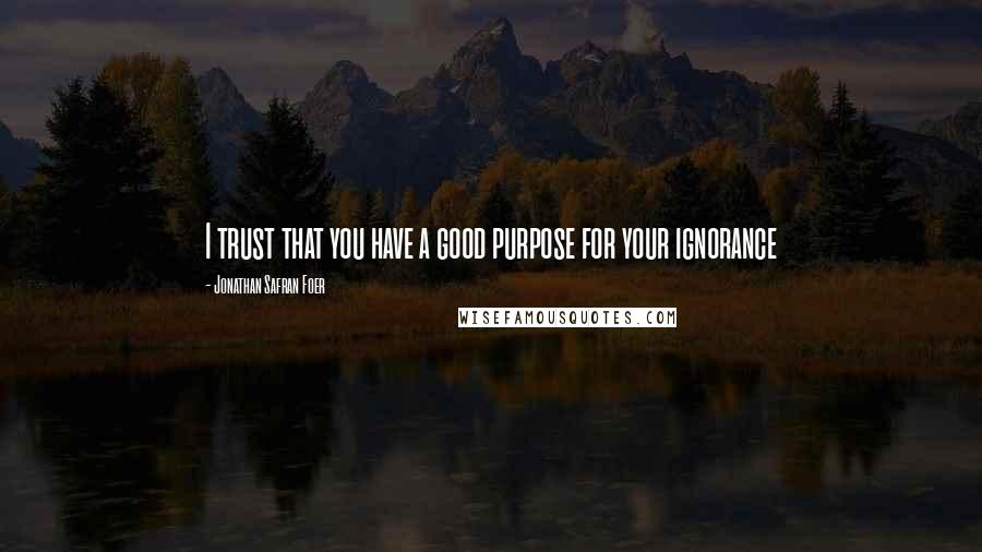 Jonathan Safran Foer Quotes: I trust that you have a good purpose for your ignorance