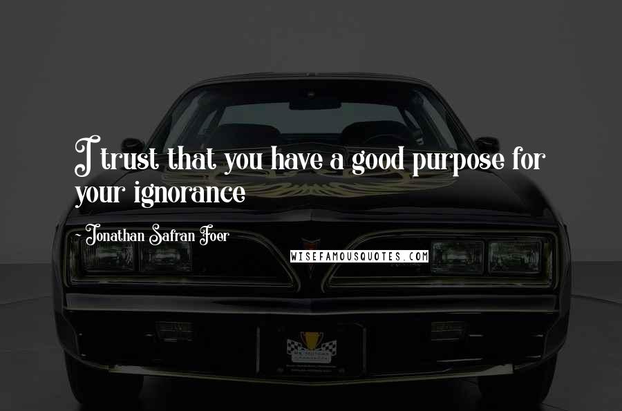 Jonathan Safran Foer Quotes: I trust that you have a good purpose for your ignorance