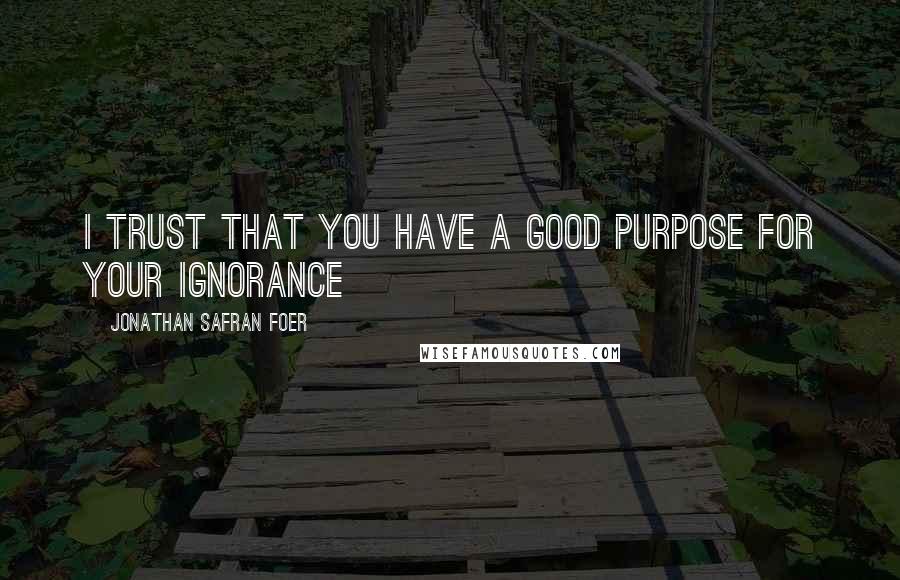 Jonathan Safran Foer Quotes: I trust that you have a good purpose for your ignorance