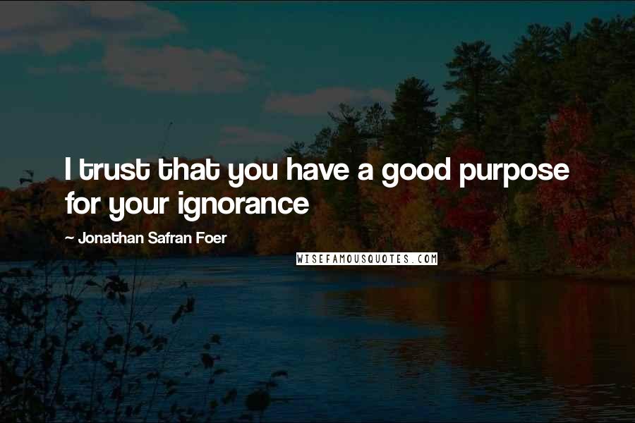 Jonathan Safran Foer Quotes: I trust that you have a good purpose for your ignorance