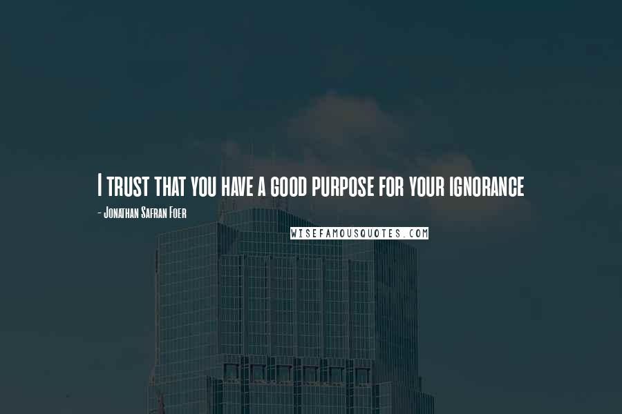 Jonathan Safran Foer Quotes: I trust that you have a good purpose for your ignorance