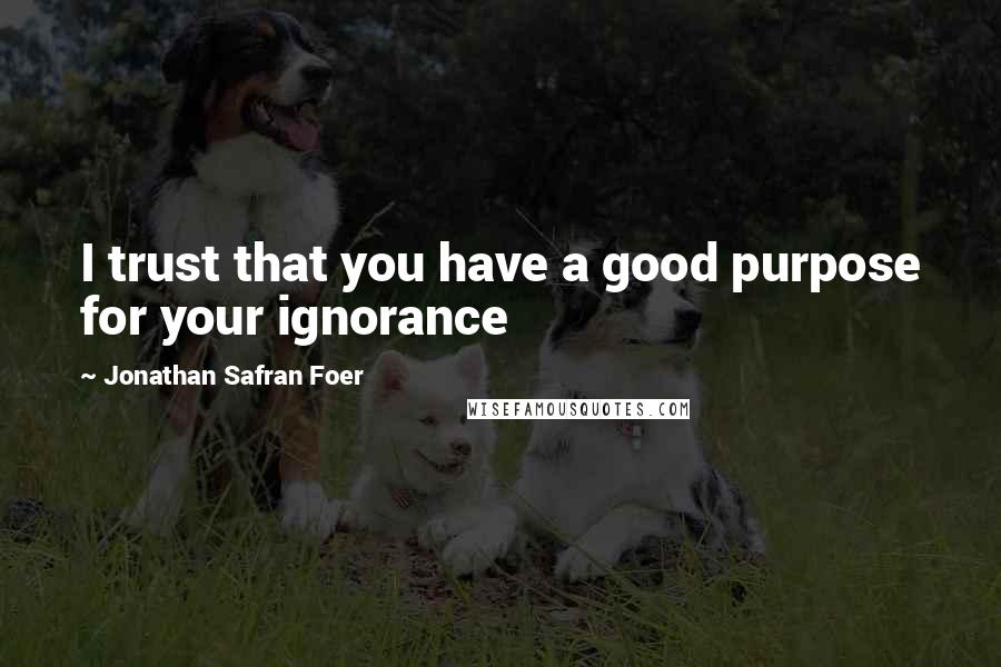 Jonathan Safran Foer Quotes: I trust that you have a good purpose for your ignorance