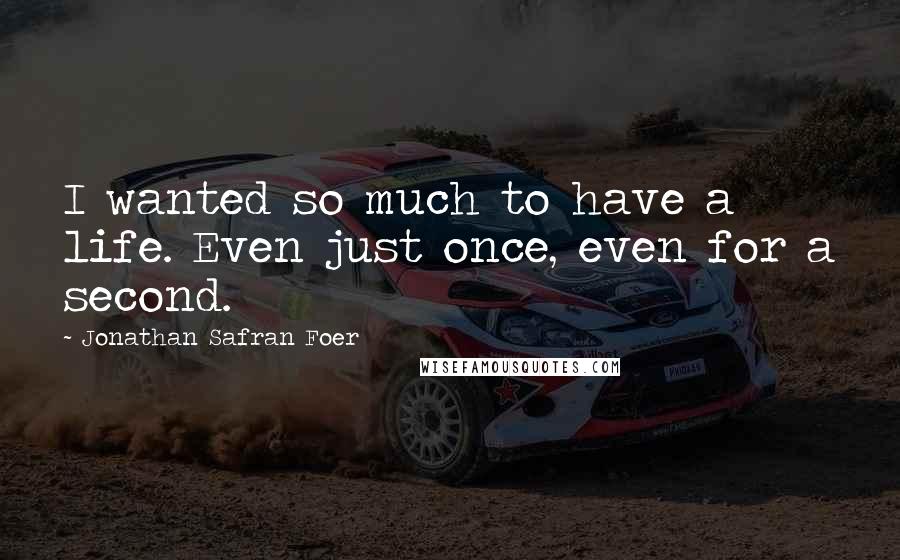 Jonathan Safran Foer Quotes: I wanted so much to have a life. Even just once, even for a second.