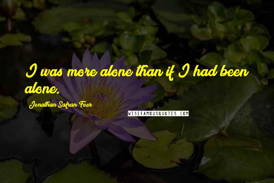 Jonathan Safran Foer Quotes: I was more alone than if I had been alone.