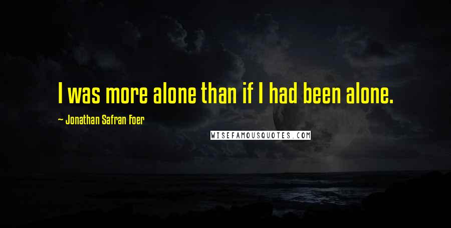 Jonathan Safran Foer Quotes: I was more alone than if I had been alone.