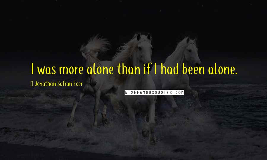 Jonathan Safran Foer Quotes: I was more alone than if I had been alone.