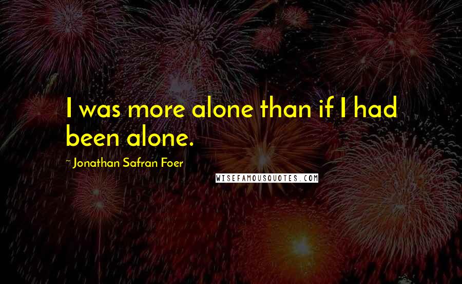 Jonathan Safran Foer Quotes: I was more alone than if I had been alone.