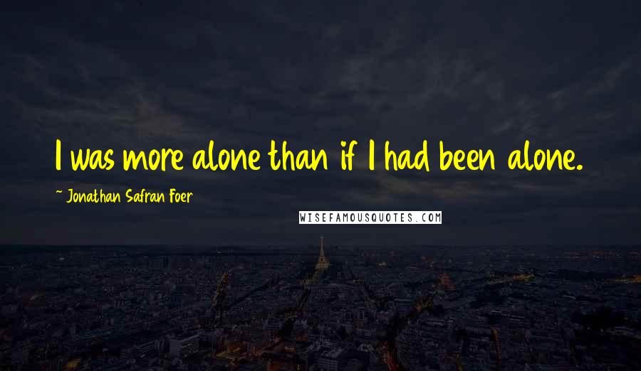 Jonathan Safran Foer Quotes: I was more alone than if I had been alone.