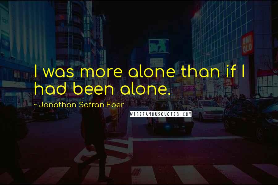 Jonathan Safran Foer Quotes: I was more alone than if I had been alone.
