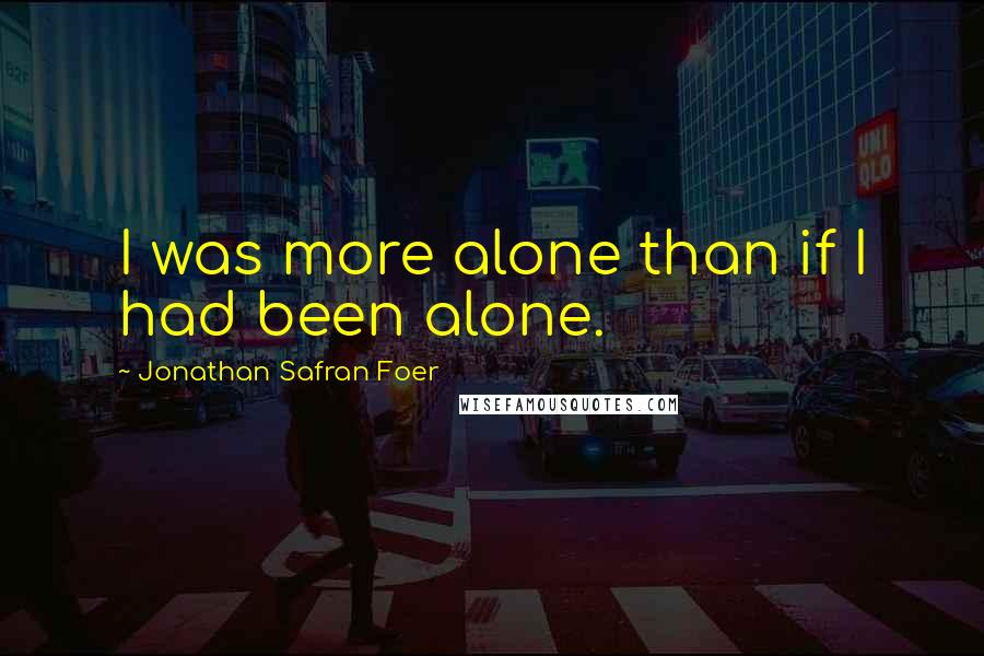 Jonathan Safran Foer Quotes: I was more alone than if I had been alone.