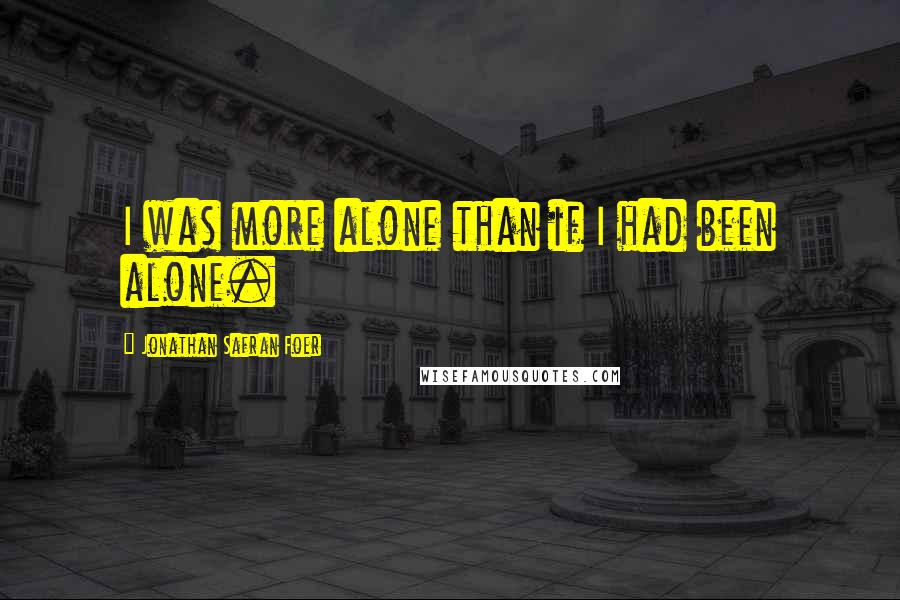 Jonathan Safran Foer Quotes: I was more alone than if I had been alone.