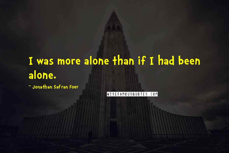 Jonathan Safran Foer Quotes: I was more alone than if I had been alone.