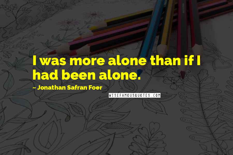 Jonathan Safran Foer Quotes: I was more alone than if I had been alone.