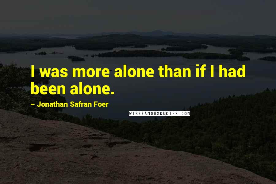 Jonathan Safran Foer Quotes: I was more alone than if I had been alone.