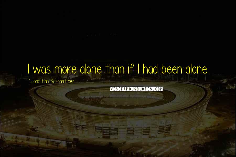 Jonathan Safran Foer Quotes: I was more alone than if I had been alone.