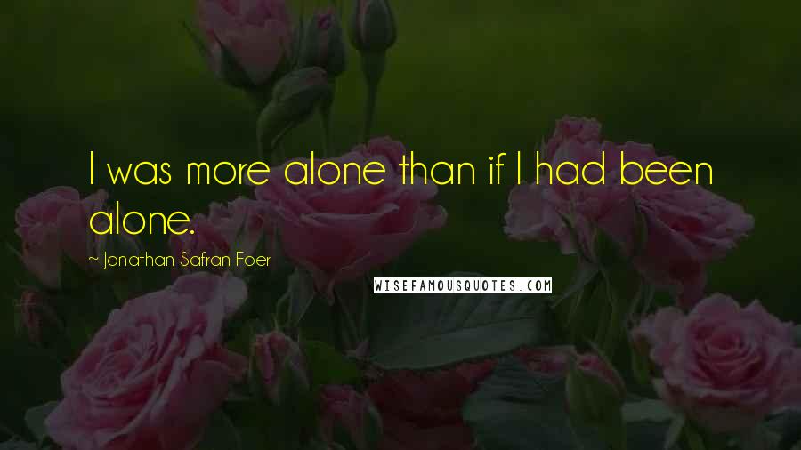 Jonathan Safran Foer Quotes: I was more alone than if I had been alone.