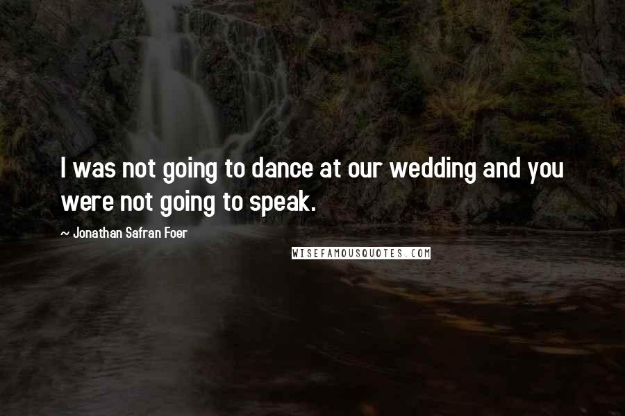 Jonathan Safran Foer Quotes: I was not going to dance at our wedding and you were not going to speak.