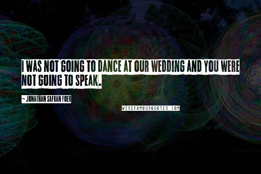 Jonathan Safran Foer Quotes: I was not going to dance at our wedding and you were not going to speak.