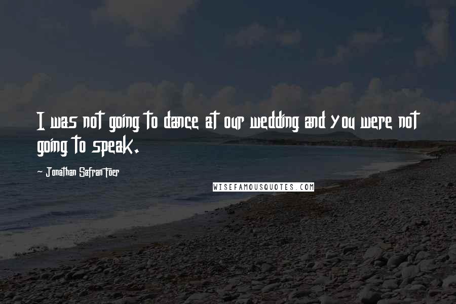 Jonathan Safran Foer Quotes: I was not going to dance at our wedding and you were not going to speak.