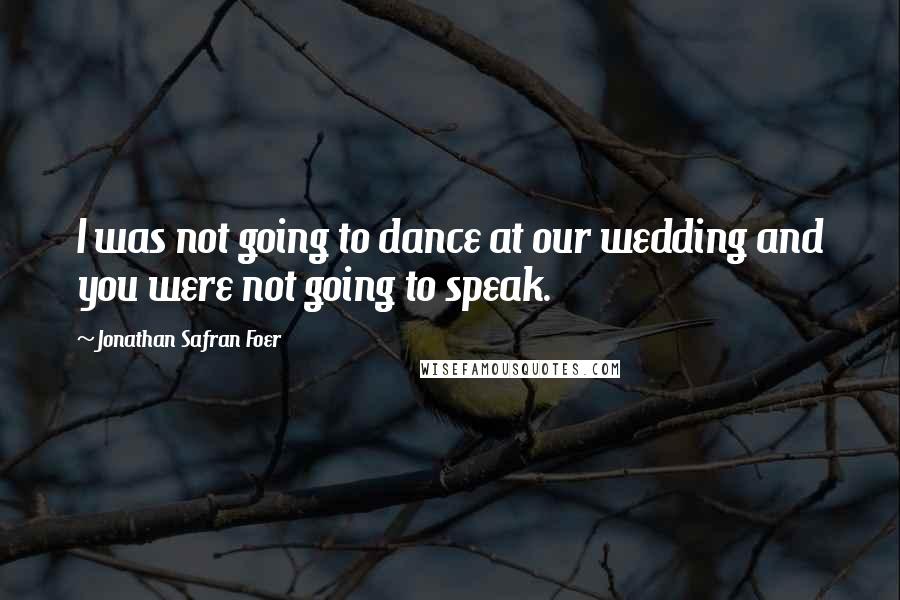Jonathan Safran Foer Quotes: I was not going to dance at our wedding and you were not going to speak.
