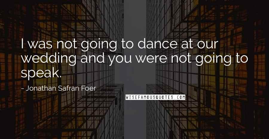 Jonathan Safran Foer Quotes: I was not going to dance at our wedding and you were not going to speak.