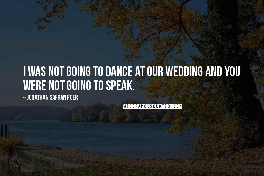 Jonathan Safran Foer Quotes: I was not going to dance at our wedding and you were not going to speak.