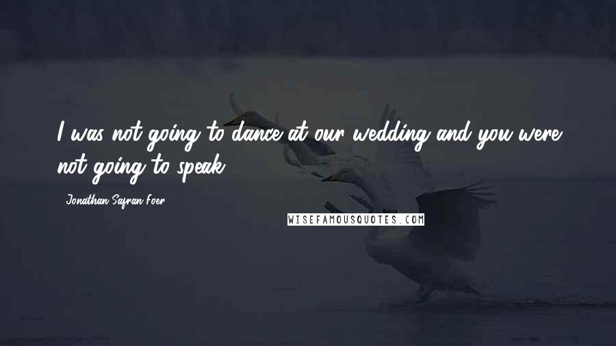 Jonathan Safran Foer Quotes: I was not going to dance at our wedding and you were not going to speak.