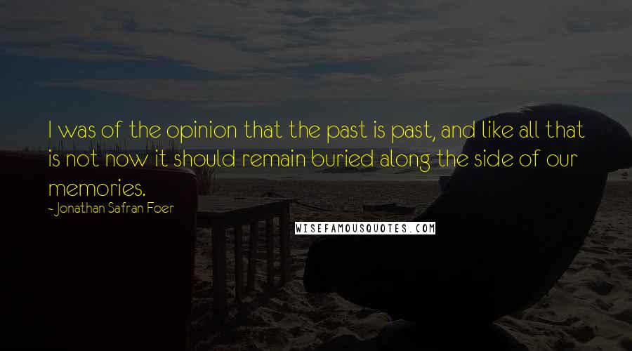 Jonathan Safran Foer Quotes: I was of the opinion that the past is past, and like all that is not now it should remain buried along the side of our memories.