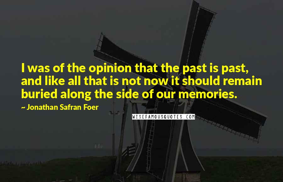 Jonathan Safran Foer Quotes: I was of the opinion that the past is past, and like all that is not now it should remain buried along the side of our memories.