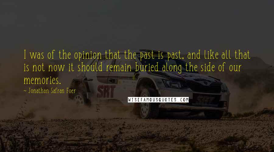 Jonathan Safran Foer Quotes: I was of the opinion that the past is past, and like all that is not now it should remain buried along the side of our memories.