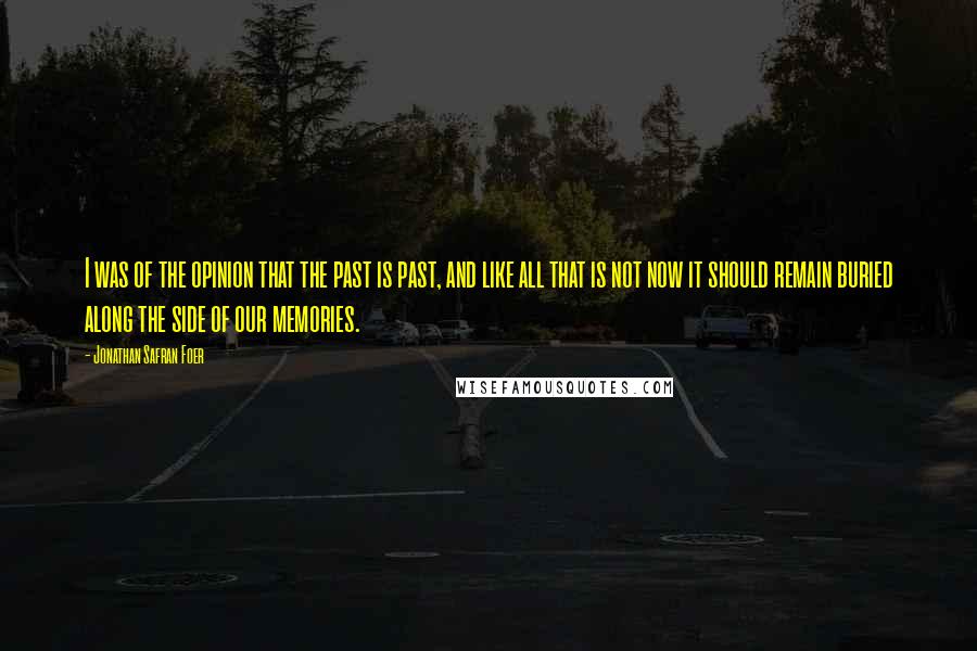 Jonathan Safran Foer Quotes: I was of the opinion that the past is past, and like all that is not now it should remain buried along the side of our memories.