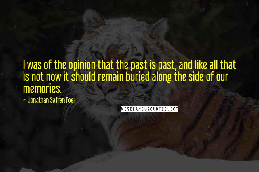 Jonathan Safran Foer Quotes: I was of the opinion that the past is past, and like all that is not now it should remain buried along the side of our memories.