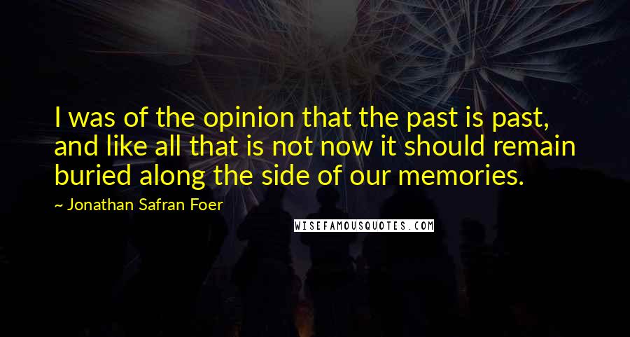 Jonathan Safran Foer Quotes: I was of the opinion that the past is past, and like all that is not now it should remain buried along the side of our memories.