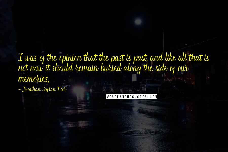 Jonathan Safran Foer Quotes: I was of the opinion that the past is past, and like all that is not now it should remain buried along the side of our memories.