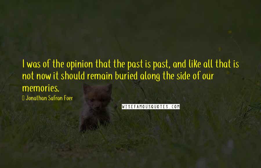 Jonathan Safran Foer Quotes: I was of the opinion that the past is past, and like all that is not now it should remain buried along the side of our memories.