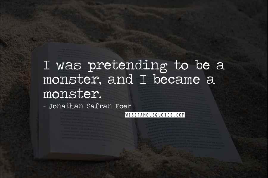 Jonathan Safran Foer Quotes: I was pretending to be a monster, and I became a monster.