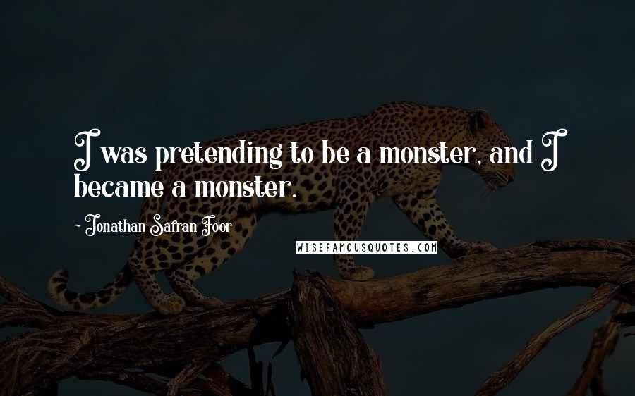 Jonathan Safran Foer Quotes: I was pretending to be a monster, and I became a monster.