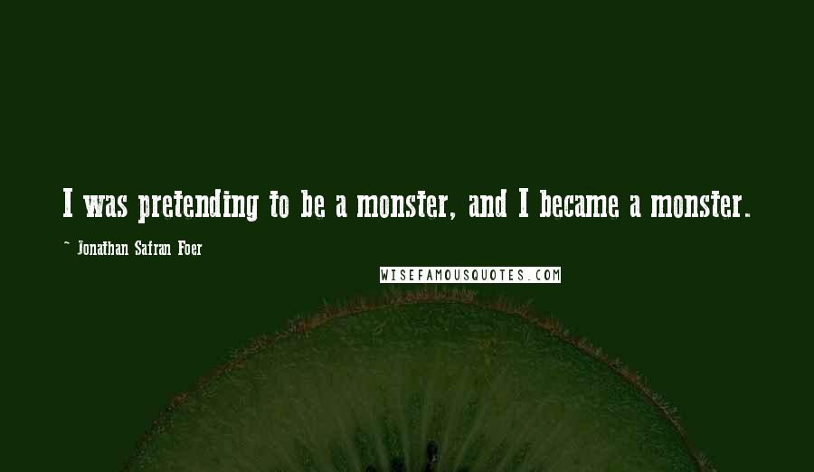 Jonathan Safran Foer Quotes: I was pretending to be a monster, and I became a monster.