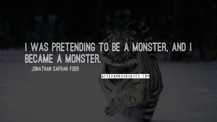 Jonathan Safran Foer Quotes: I was pretending to be a monster, and I became a monster.