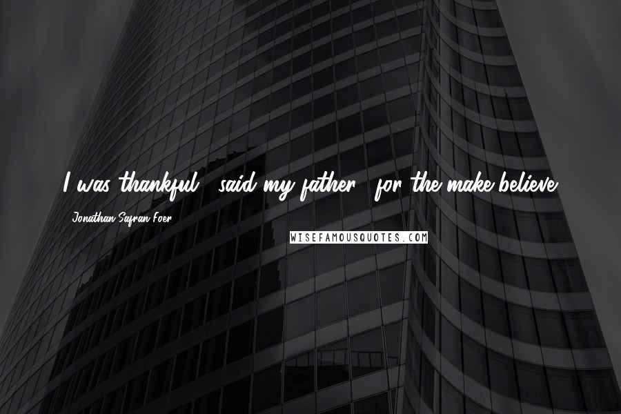 Jonathan Safran Foer Quotes: I was thankful," said my father, "for the make-believe.