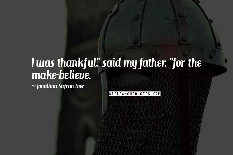 Jonathan Safran Foer Quotes: I was thankful," said my father, "for the make-believe.