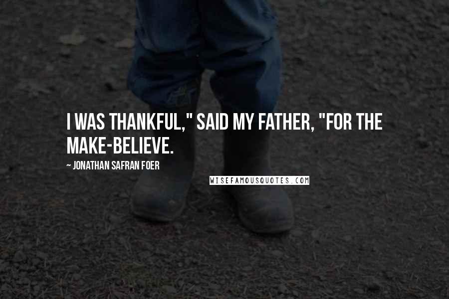 Jonathan Safran Foer Quotes: I was thankful," said my father, "for the make-believe.