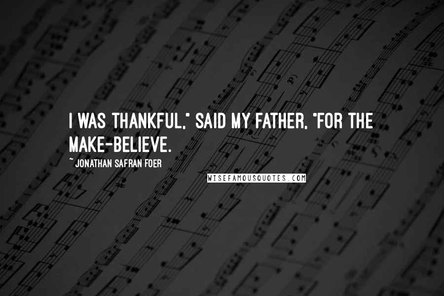 Jonathan Safran Foer Quotes: I was thankful," said my father, "for the make-believe.